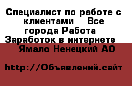 Специалист по работе с клиентами  - Все города Работа » Заработок в интернете   . Ямало-Ненецкий АО